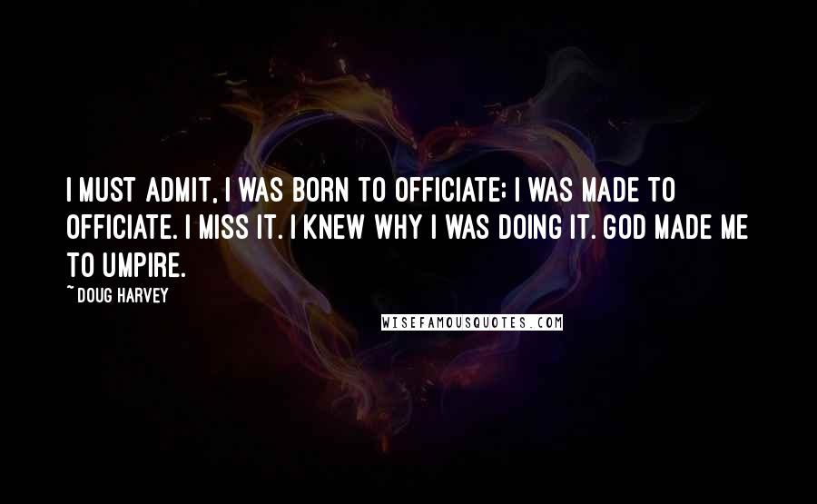 Doug Harvey Quotes: I must admit, I was born to officiate; I was made to officiate. I miss it. I knew why I was doing it. God made me to umpire.