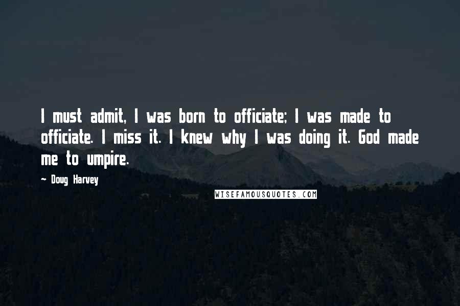 Doug Harvey Quotes: I must admit, I was born to officiate; I was made to officiate. I miss it. I knew why I was doing it. God made me to umpire.