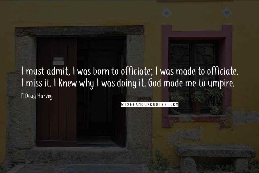 Doug Harvey Quotes: I must admit, I was born to officiate; I was made to officiate. I miss it. I knew why I was doing it. God made me to umpire.