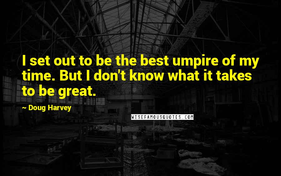 Doug Harvey Quotes: I set out to be the best umpire of my time. But I don't know what it takes to be great.