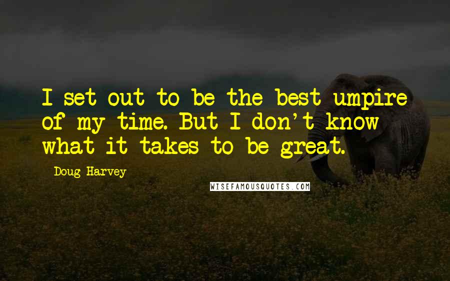 Doug Harvey Quotes: I set out to be the best umpire of my time. But I don't know what it takes to be great.