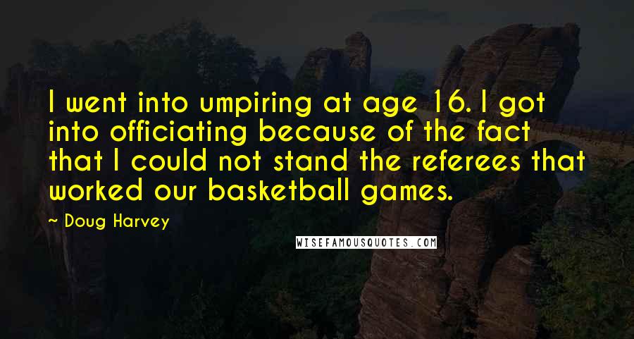 Doug Harvey Quotes: I went into umpiring at age 16. I got into officiating because of the fact that I could not stand the referees that worked our basketball games.