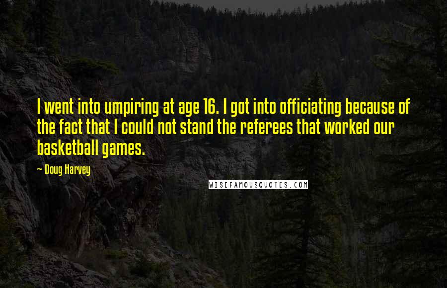 Doug Harvey Quotes: I went into umpiring at age 16. I got into officiating because of the fact that I could not stand the referees that worked our basketball games.