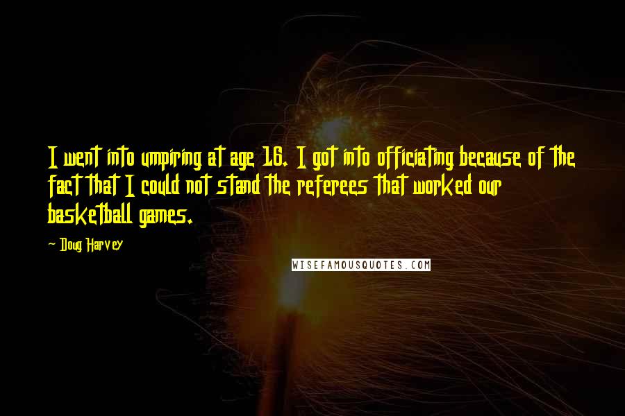 Doug Harvey Quotes: I went into umpiring at age 16. I got into officiating because of the fact that I could not stand the referees that worked our basketball games.