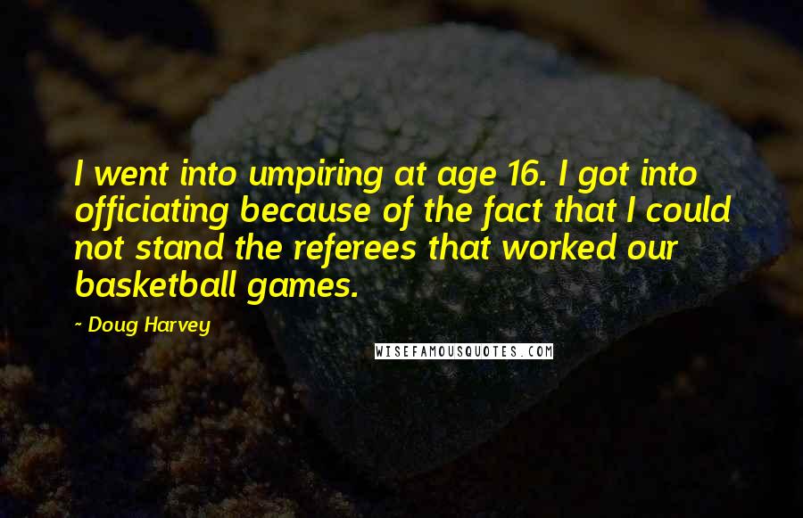 Doug Harvey Quotes: I went into umpiring at age 16. I got into officiating because of the fact that I could not stand the referees that worked our basketball games.