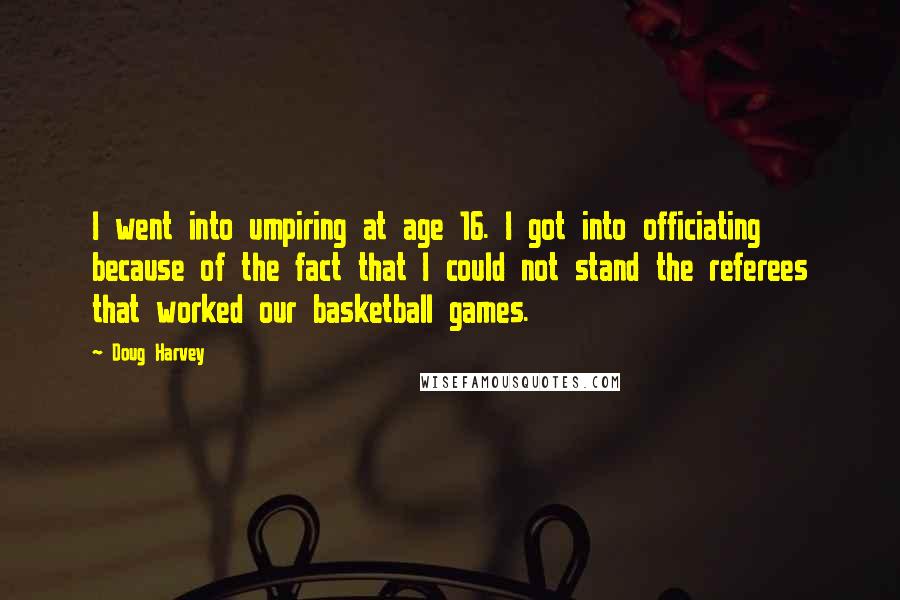 Doug Harvey Quotes: I went into umpiring at age 16. I got into officiating because of the fact that I could not stand the referees that worked our basketball games.