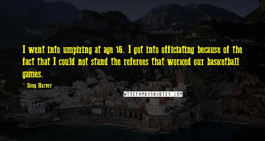 Doug Harvey Quotes: I went into umpiring at age 16. I got into officiating because of the fact that I could not stand the referees that worked our basketball games.