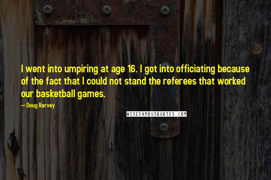 Doug Harvey Quotes: I went into umpiring at age 16. I got into officiating because of the fact that I could not stand the referees that worked our basketball games.