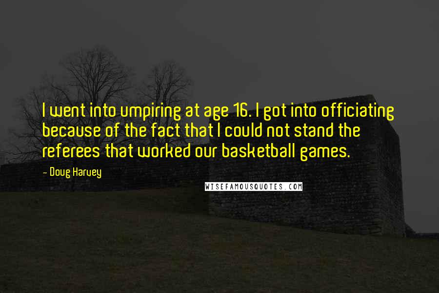 Doug Harvey Quotes: I went into umpiring at age 16. I got into officiating because of the fact that I could not stand the referees that worked our basketball games.