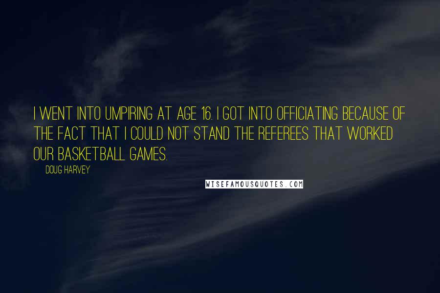 Doug Harvey Quotes: I went into umpiring at age 16. I got into officiating because of the fact that I could not stand the referees that worked our basketball games.