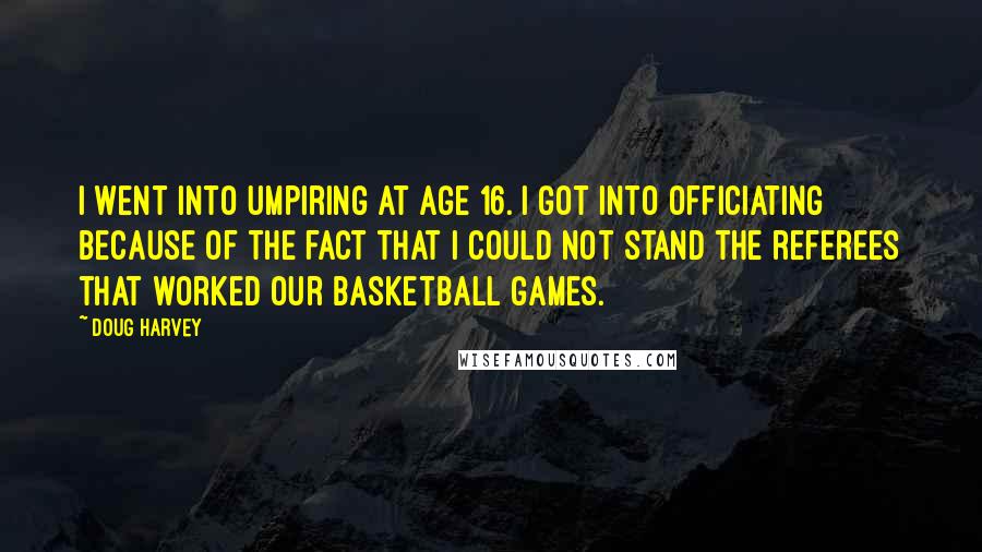 Doug Harvey Quotes: I went into umpiring at age 16. I got into officiating because of the fact that I could not stand the referees that worked our basketball games.