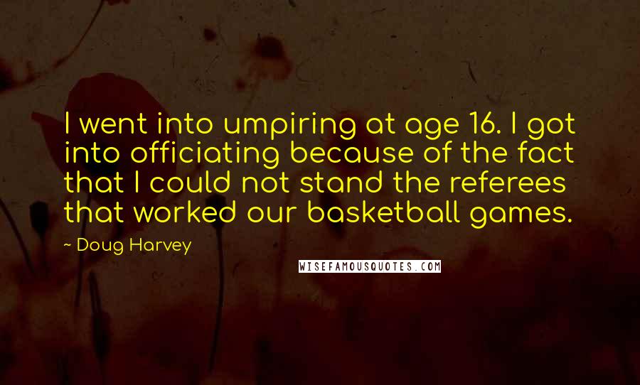 Doug Harvey Quotes: I went into umpiring at age 16. I got into officiating because of the fact that I could not stand the referees that worked our basketball games.