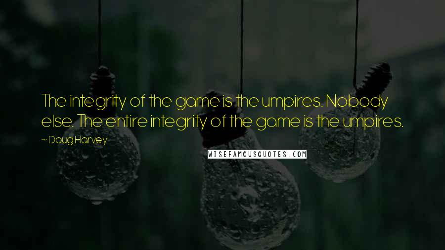 Doug Harvey Quotes: The integrity of the game is the umpires. Nobody else. The entire integrity of the game is the umpires.