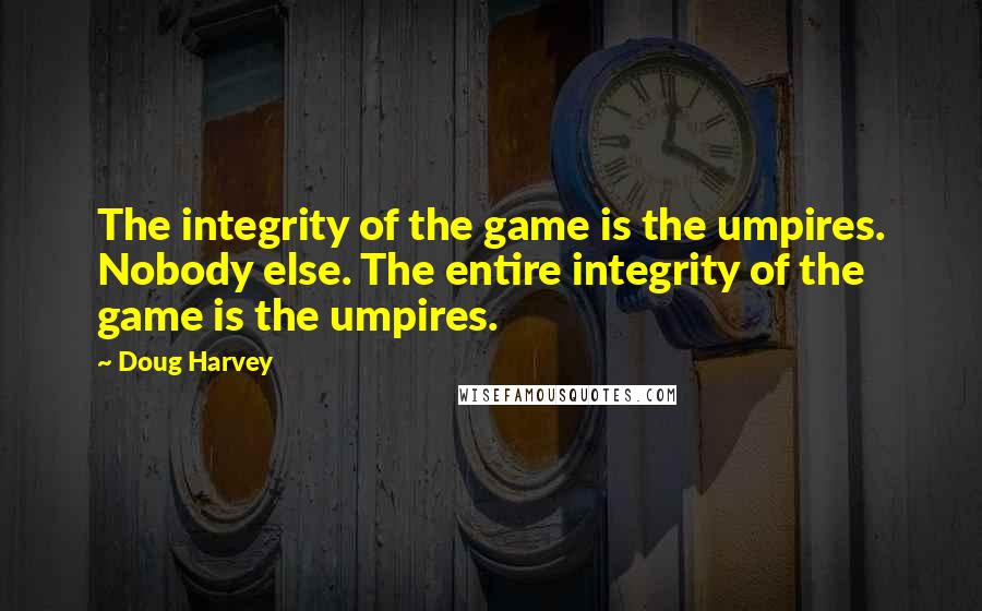 Doug Harvey Quotes: The integrity of the game is the umpires. Nobody else. The entire integrity of the game is the umpires.