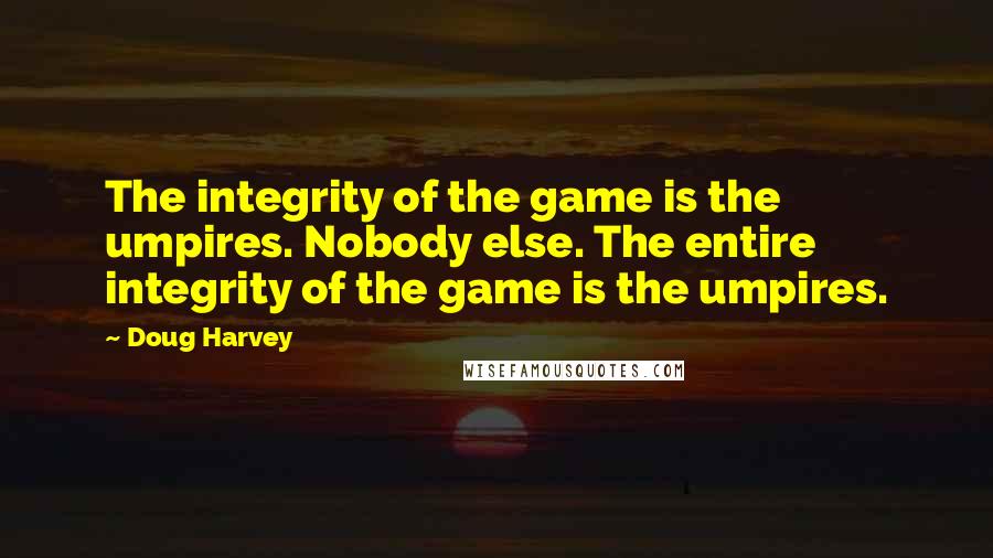 Doug Harvey Quotes: The integrity of the game is the umpires. Nobody else. The entire integrity of the game is the umpires.