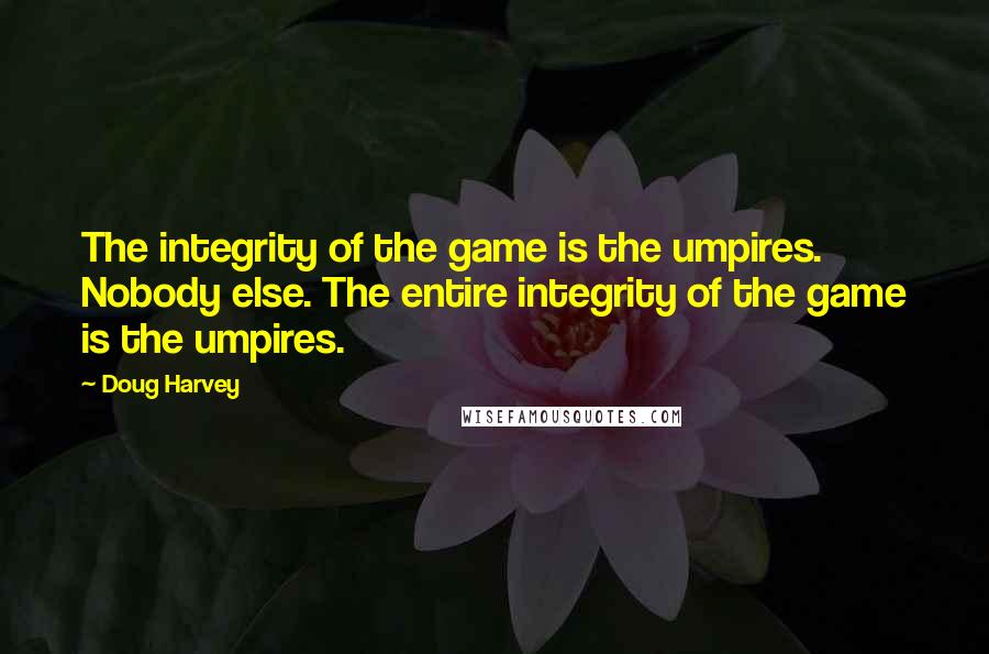 Doug Harvey Quotes: The integrity of the game is the umpires. Nobody else. The entire integrity of the game is the umpires.