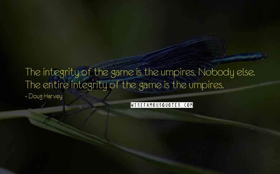 Doug Harvey Quotes: The integrity of the game is the umpires. Nobody else. The entire integrity of the game is the umpires.