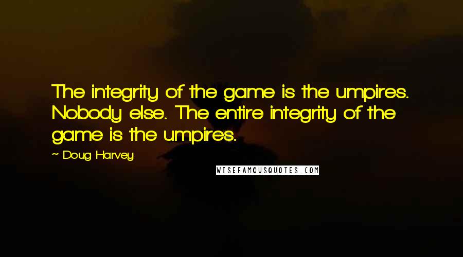 Doug Harvey Quotes: The integrity of the game is the umpires. Nobody else. The entire integrity of the game is the umpires.