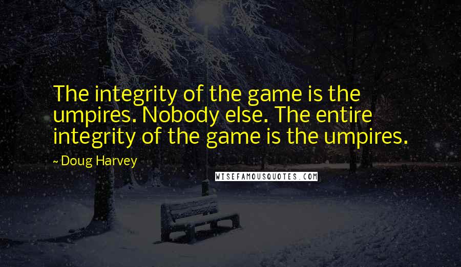 Doug Harvey Quotes: The integrity of the game is the umpires. Nobody else. The entire integrity of the game is the umpires.