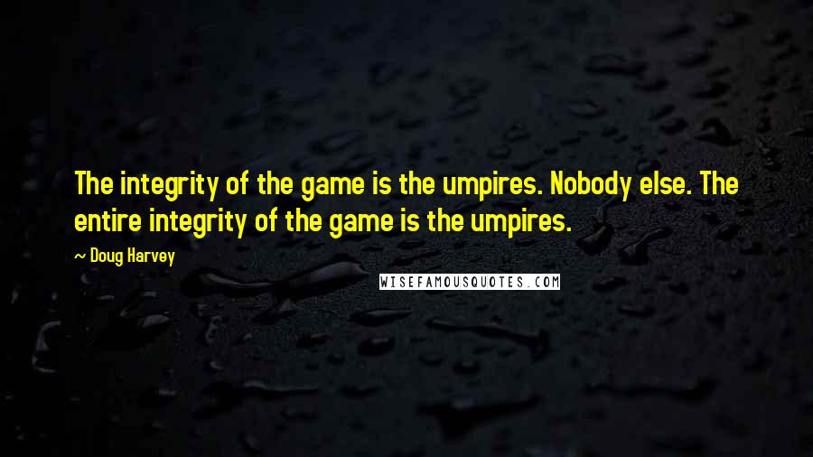 Doug Harvey Quotes: The integrity of the game is the umpires. Nobody else. The entire integrity of the game is the umpires.