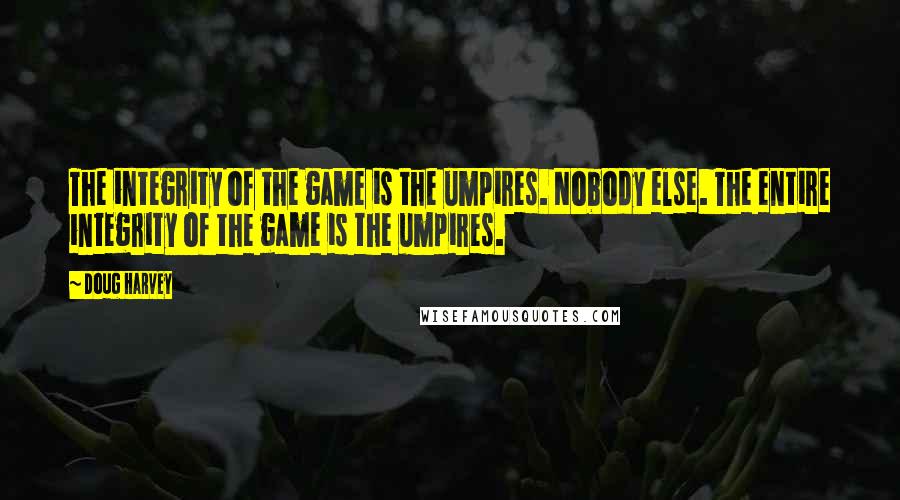 Doug Harvey Quotes: The integrity of the game is the umpires. Nobody else. The entire integrity of the game is the umpires.