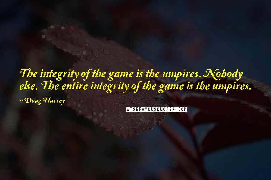 Doug Harvey Quotes: The integrity of the game is the umpires. Nobody else. The entire integrity of the game is the umpires.