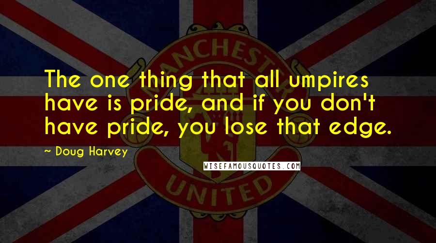 Doug Harvey Quotes: The one thing that all umpires have is pride, and if you don't have pride, you lose that edge.