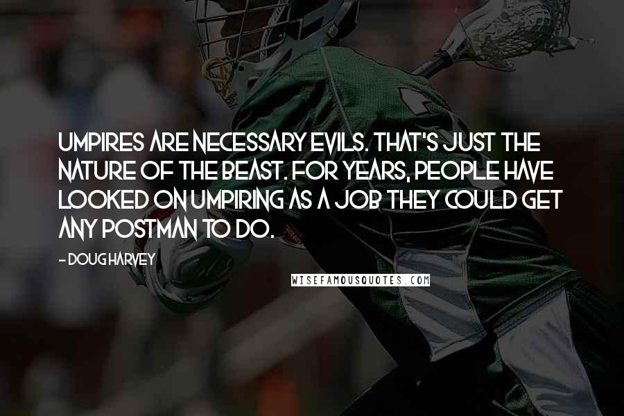 Doug Harvey Quotes: Umpires are necessary evils. That's just the nature of the beast. For years, people have looked on umpiring as a job they could get any postman to do.