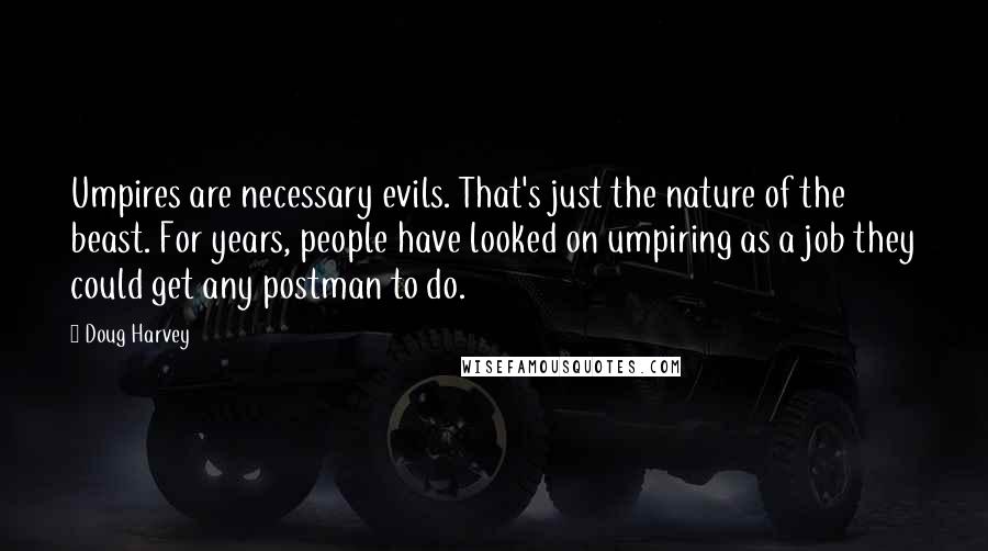 Doug Harvey Quotes: Umpires are necessary evils. That's just the nature of the beast. For years, people have looked on umpiring as a job they could get any postman to do.