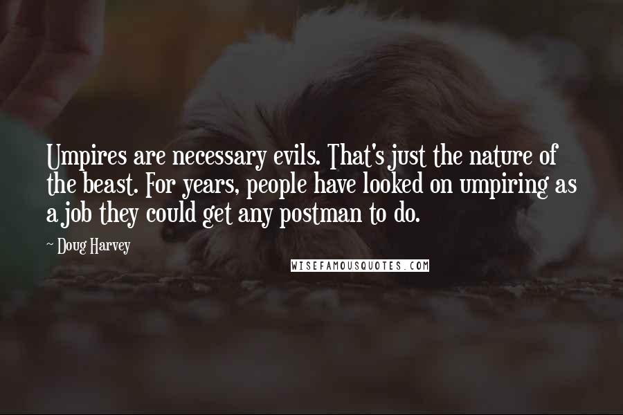 Doug Harvey Quotes: Umpires are necessary evils. That's just the nature of the beast. For years, people have looked on umpiring as a job they could get any postman to do.