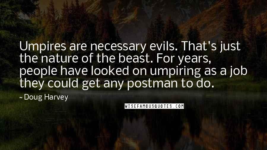 Doug Harvey Quotes: Umpires are necessary evils. That's just the nature of the beast. For years, people have looked on umpiring as a job they could get any postman to do.