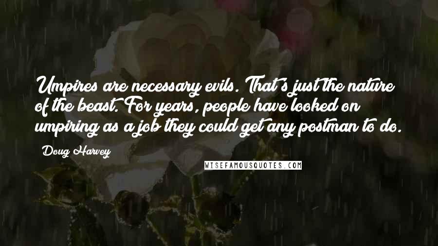 Doug Harvey Quotes: Umpires are necessary evils. That's just the nature of the beast. For years, people have looked on umpiring as a job they could get any postman to do.