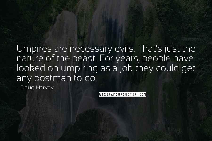 Doug Harvey Quotes: Umpires are necessary evils. That's just the nature of the beast. For years, people have looked on umpiring as a job they could get any postman to do.