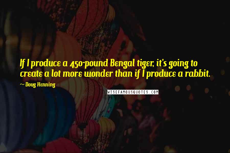 Doug Henning Quotes: If I produce a 450-pound Bengal tiger, it's going to create a lot more wonder than if I produce a rabbit.