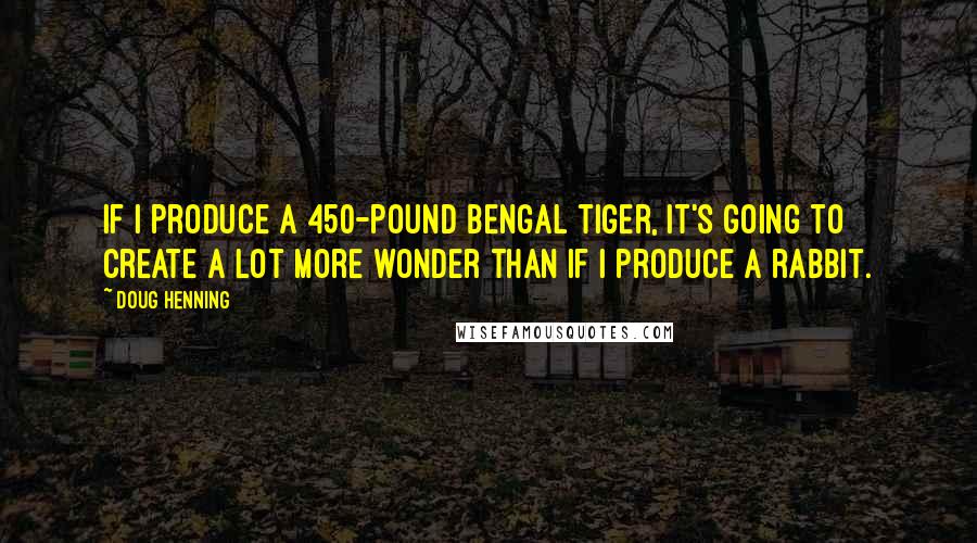 Doug Henning Quotes: If I produce a 450-pound Bengal tiger, it's going to create a lot more wonder than if I produce a rabbit.