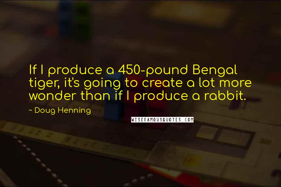 Doug Henning Quotes: If I produce a 450-pound Bengal tiger, it's going to create a lot more wonder than if I produce a rabbit.