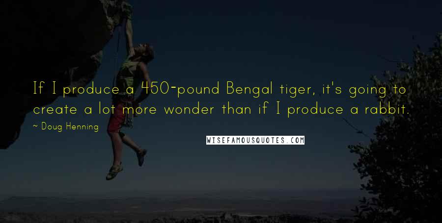 Doug Henning Quotes: If I produce a 450-pound Bengal tiger, it's going to create a lot more wonder than if I produce a rabbit.