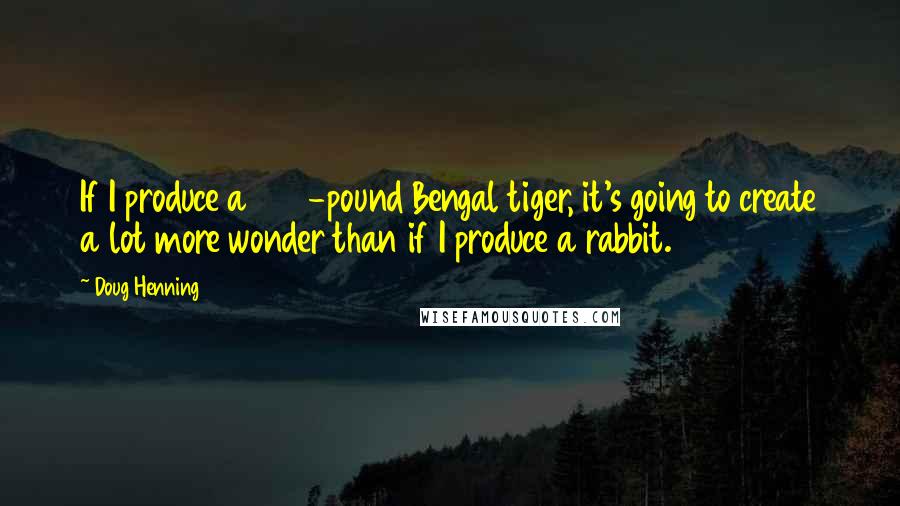 Doug Henning Quotes: If I produce a 450-pound Bengal tiger, it's going to create a lot more wonder than if I produce a rabbit.