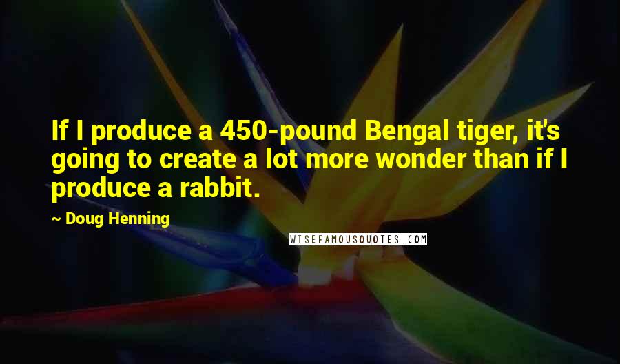 Doug Henning Quotes: If I produce a 450-pound Bengal tiger, it's going to create a lot more wonder than if I produce a rabbit.