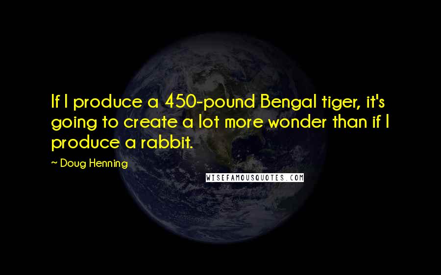 Doug Henning Quotes: If I produce a 450-pound Bengal tiger, it's going to create a lot more wonder than if I produce a rabbit.