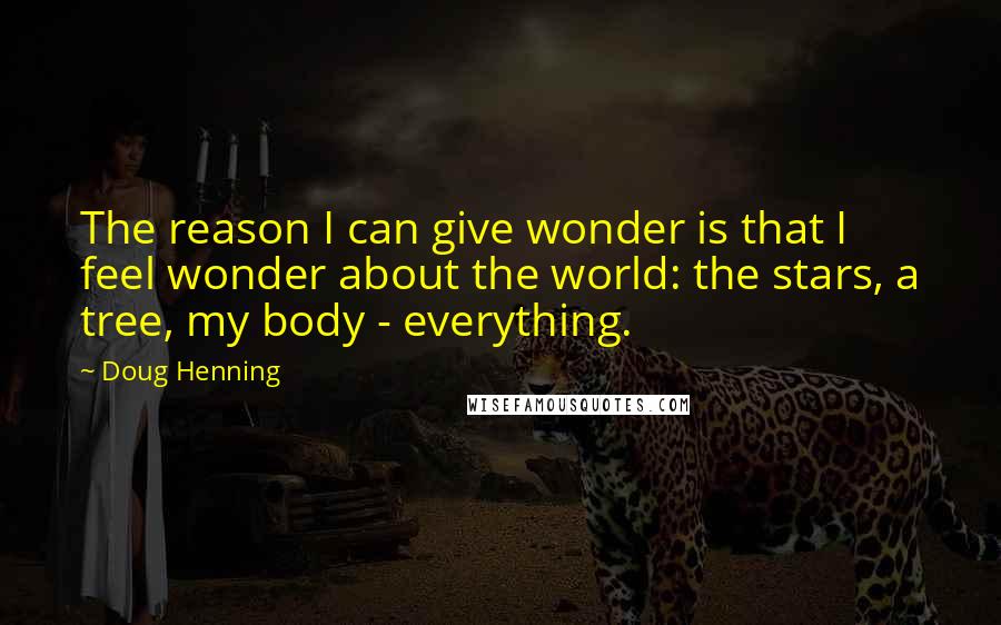 Doug Henning Quotes: The reason I can give wonder is that I feel wonder about the world: the stars, a tree, my body - everything.