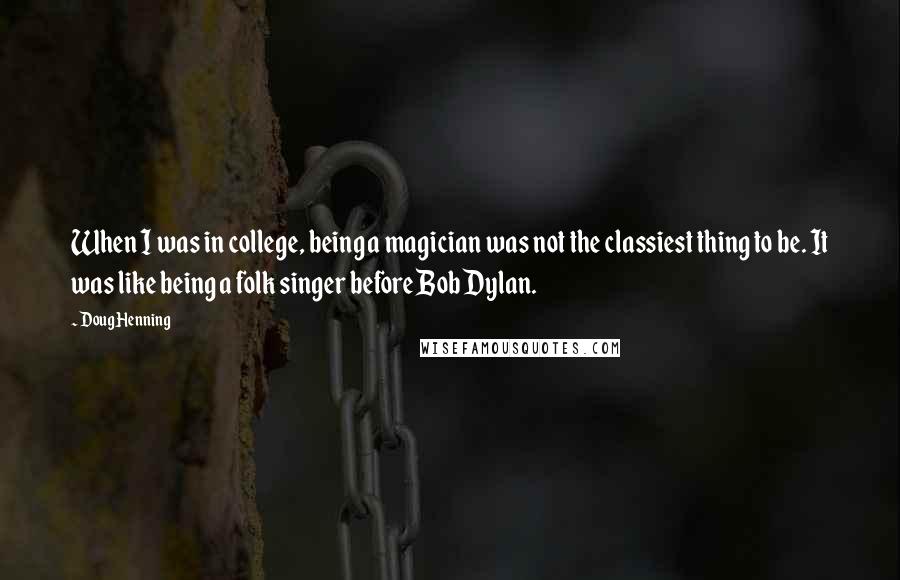 Doug Henning Quotes: When I was in college, being a magician was not the classiest thing to be. It was like being a folk singer before Bob Dylan.