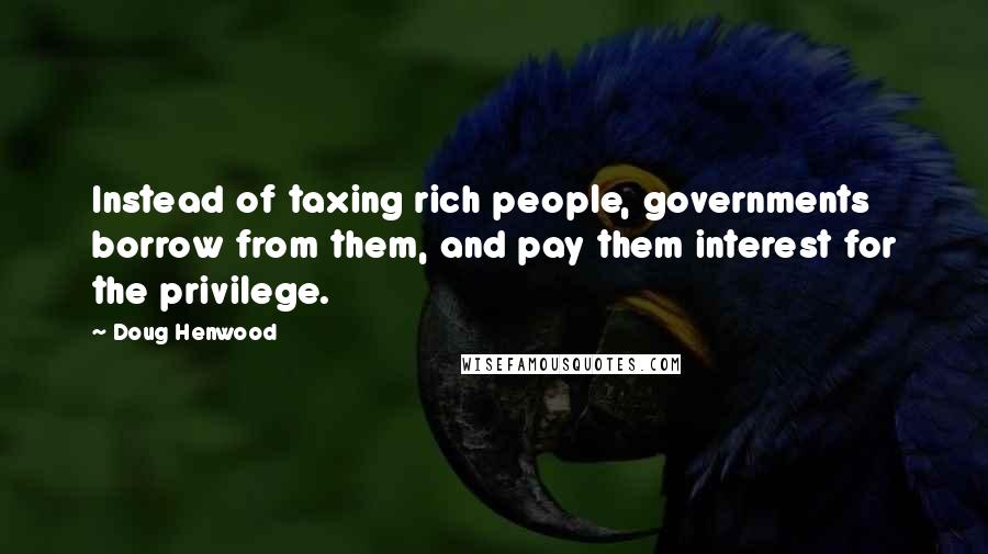 Doug Henwood Quotes: Instead of taxing rich people, governments borrow from them, and pay them interest for the privilege.