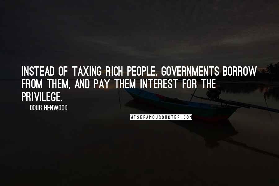 Doug Henwood Quotes: Instead of taxing rich people, governments borrow from them, and pay them interest for the privilege.