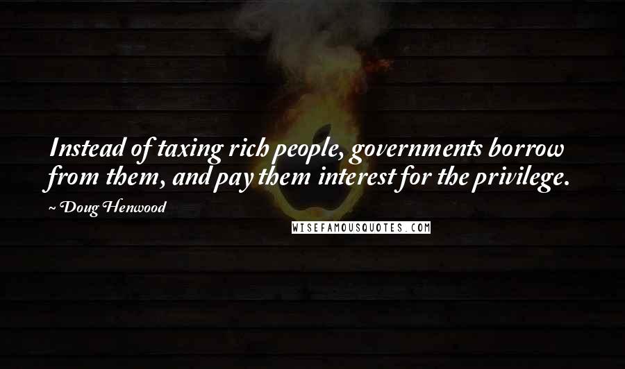 Doug Henwood Quotes: Instead of taxing rich people, governments borrow from them, and pay them interest for the privilege.