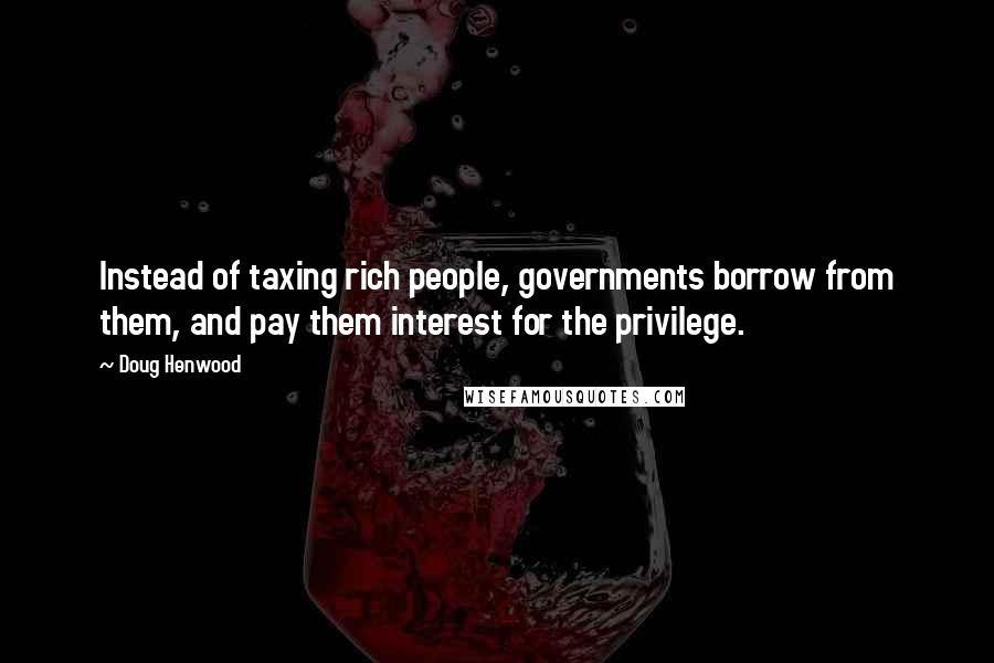 Doug Henwood Quotes: Instead of taxing rich people, governments borrow from them, and pay them interest for the privilege.