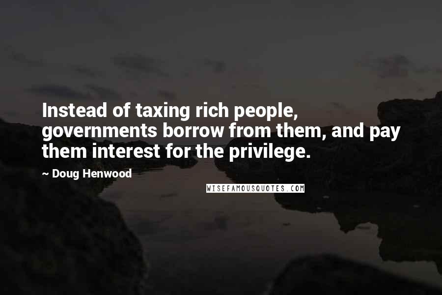 Doug Henwood Quotes: Instead of taxing rich people, governments borrow from them, and pay them interest for the privilege.