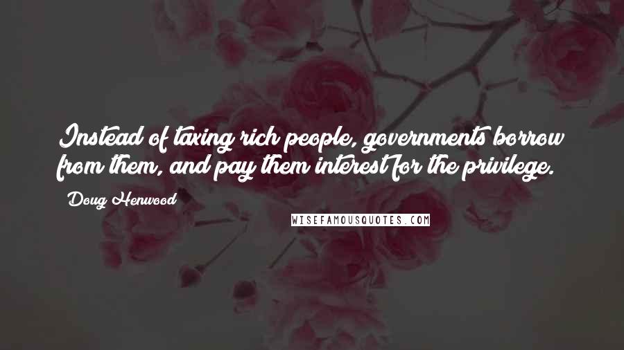 Doug Henwood Quotes: Instead of taxing rich people, governments borrow from them, and pay them interest for the privilege.