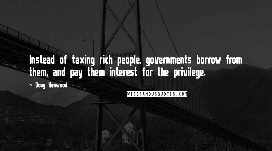 Doug Henwood Quotes: Instead of taxing rich people, governments borrow from them, and pay them interest for the privilege.