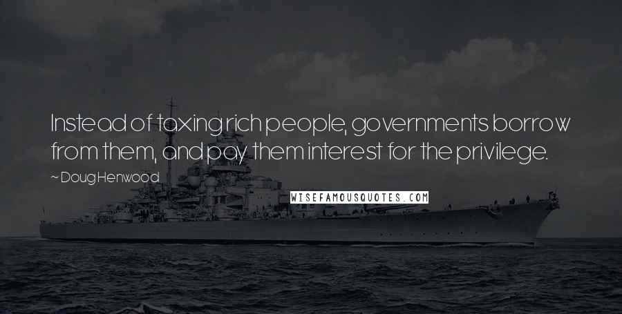 Doug Henwood Quotes: Instead of taxing rich people, governments borrow from them, and pay them interest for the privilege.